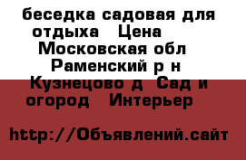 беседка садовая для отдыха › Цена ­ 10 - Московская обл., Раменский р-н, Кузнецово д. Сад и огород » Интерьер   